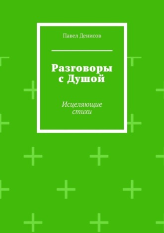 Павел Денисов. Разговоры с Душой. Исцеляющие стихи