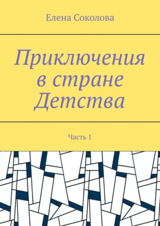 Елена Геннадьевна Соколова. Приключения в стране Детства. Часть 1