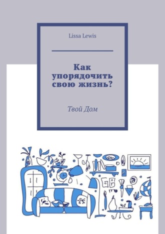 Lissa Lewis. Как упорядочить свою жизнь? Твой Дом