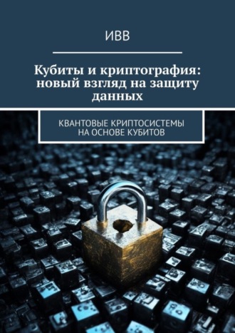 Обложка книги «Кубиты и криптография: новый взгляд на защиту данных. Квантовые криптосистемы на основе кубитов»