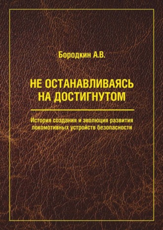Обложка книги «Не останавливаясь на достигнутом. История создания и эволюция развития локомотивных устройств безопасности»