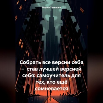 Обложка книги «Собрать все версии себя – став лучшей версией себя: самоучитель для тех, кто ещё сомневается»