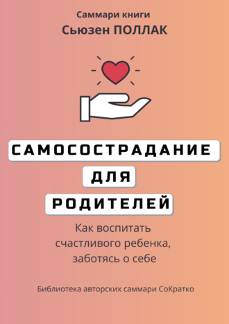 Обложка книги «Саммари книги Сьюзен Поллак «Самосострадание для родителей. Как воспитать счастливого ребенка, заботясь о себе»»