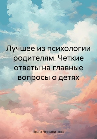 Обложка книги «Лучшее из психологии родителям. Четкие ответы на главные вопросы о детях»