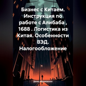 Обложка книги «Бизнес с Китаем. Инструкция по работе с Алибаба , 1688 . Логистика из Китая. Особенности ВЭД. Налогообложение»