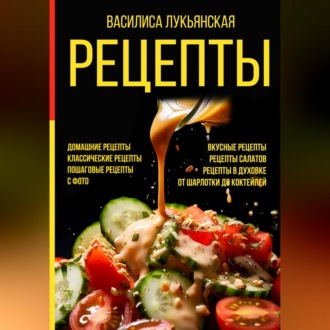 Обложка книги «Рецепты. Домашние рецепты. Классические рецепты. Пошаговые рецепты с фото. Вкусные рецепты. Рецепты салатов. Рецепты в духовке. От шарлотки до коктейлей»