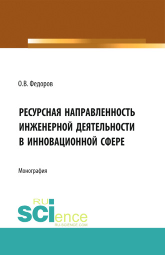 Олег Васильевич Федоров. Инженерная деятельность и ресурсная направленность в инновационной сфере. (Аспирантура, Бакалавриат, Магистратура). Монография.