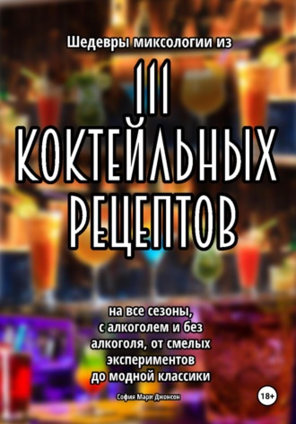 Обложка книги «Шедевры миксологии из 111 коктейльных рецептов на все сезоны, с алкоголем и без алкоголя, от смелых экспериментов до модной классики»