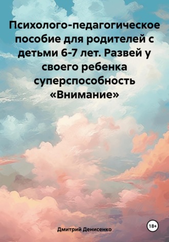 Дмитрий Сергеевич Денисенко. Психолого-педагогическое пособие для родителей с детьми 6-7 лет. Развей у своего ребенка суперспособность «Внимание»