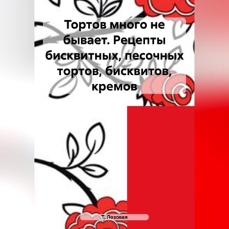 Обложка книги «Тортов много не бывает. Рецепты бисквитных, песочных тортов, бисквитов, кремов»