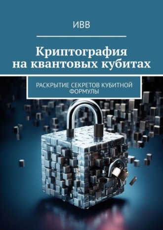 Обложка книги «Криптография на квантовых кубитах. Раскрытие секретов кубитной формулы»