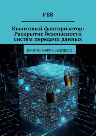 Обложка книги «Квантовый факторизатор: Раскрытие безопасности систем передачи данных. Криптография будущего»