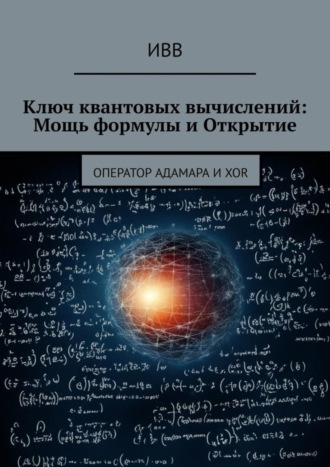 Обложка книги «Ключ квантовых вычислений: Мощь формулы и Открытие. Оператор Адамара и XOR»