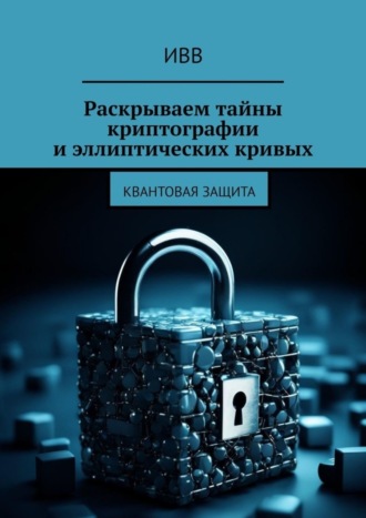 Обложка книги «Раскрываем тайны криптографии и эллиптических кривых. Квантовая защита»