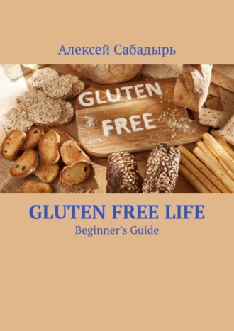 Алексей Сабадырь. Gluten Free Life. Beginner’s Guide