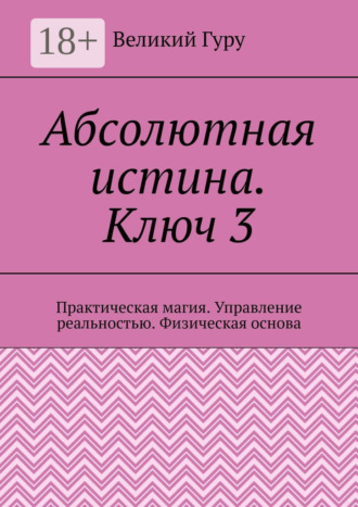 Великий Гуру. Абсолютная истина. Ключ 3. Практическая магия. Управление реальностью. Физическая основа