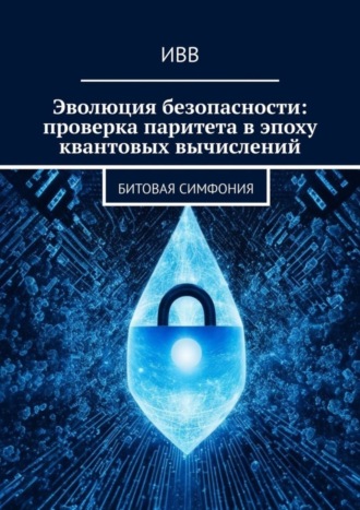 Обложка книги «Эволюция безопасности: проверка паритета в эпоху квантовых вычислений. Битовая симфония»