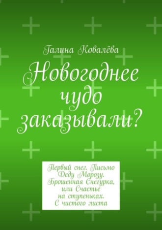 Галина Ковалёва. Новогоднее чудо заказывали? Первый снег. Письмо Деду Морозу. Брошенная Снегурка, или Счастье на ступеньках. С чистого листа