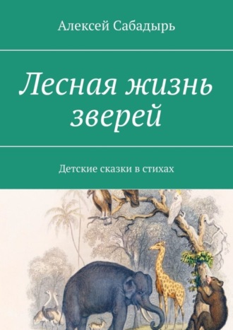 Алексей Сабадырь. Лесная жизнь зверей. Детские сказки в стихах