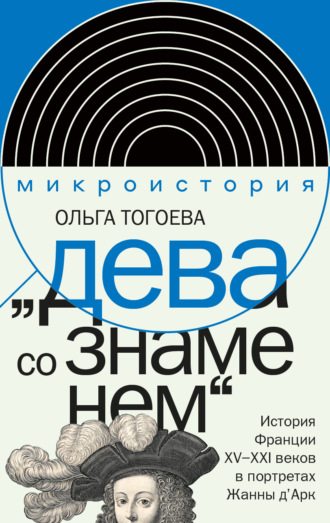 Ольга Тогоева. «Дева со знаменем». История Франции XV–XXI вв. в портретах Жанны д’Арк