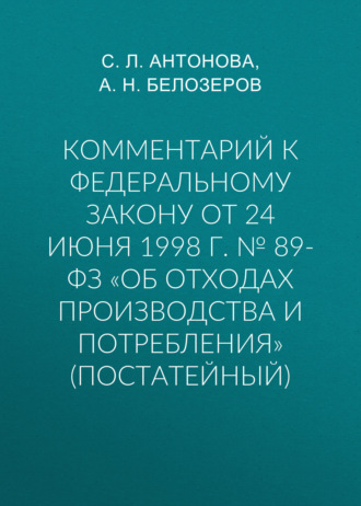 С. Л. Антонова. Комментарий к Федеральному закону от 24 июня 1998 г. № 89-ФЗ «Об отходах производства и потребления» (постатейный)