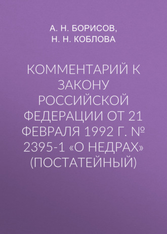 А. Н. Борисов. Комментарий к закону Российской Федерации от 21 февраля 1992 г. № 2395-1 «О недрах» (постатейный)