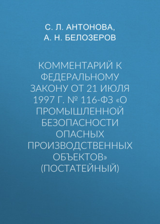 С. Л. Антонова. Комментарий к Федеральному закону от 21 июля 1997 г. № 116-ФЗ «О промышленной безопасности опасных производственных объектов» (постатейный)