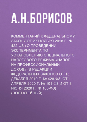 А. Н. Борисов. Комментарий к Федеральному закону от 27 ноября 2018 г. № 422-ФЗ «О проведении эксперимента по установлению специального налогового режима „Налог на профессиональный доход“ (в редакции Федеральных законов от 15 декабря 2019 г. № 428-ФЗ, от 1 апреля 2020 г. № 101-ФЗ и от 8 июня 2020 г. № 166-ФЗ) (постатейный)