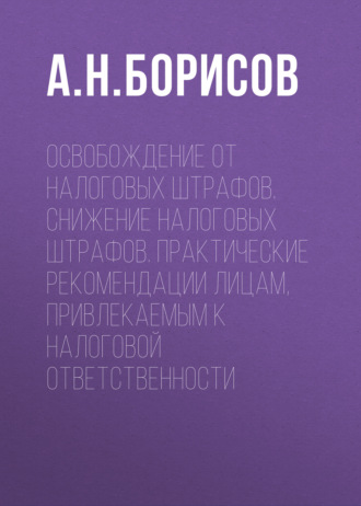 Обложка книги «Освобождение от налоговых штрафов. Снижение налоговых штрафов. Практические рекомендации лицам, привлекаемым к налоговой ответственности»