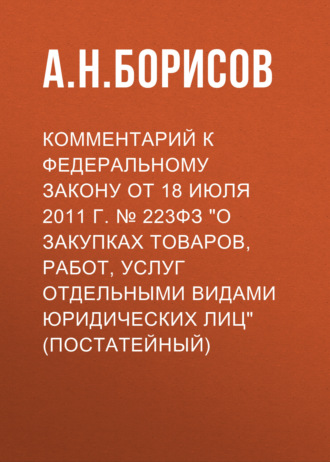 А. Н. Борисов. Комментарий к Федеральному закону от 18 июля 2011 г. № 223ФЗ «О закупках товаров, работ, услуг отдельными видами юридических лиц» (постатейный)