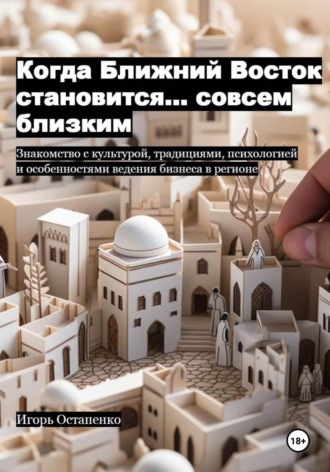Обложка книги «Когда Ближний Восток становится… совсем близким. Знакомство с культурой, традициями, психологией и особенностями ведения бизнеса в регионе»