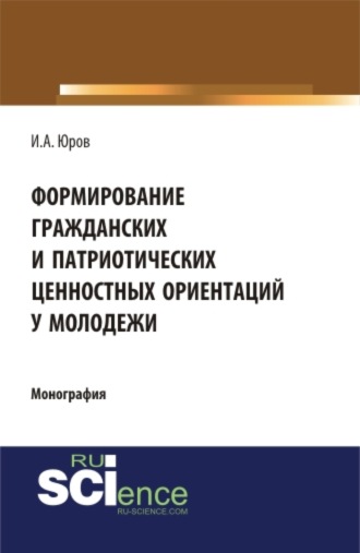 Игорь Александрович Юров. Формирование гражданских и патриотических ценностных ориентаций у молодежи. (Аспирантура, Бакалавриат, Специалитет). Монография.