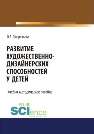 Ольга Вячеславовна Ожерельева. Развитие художественно-дизайнерских способностей у детей. (Аспирантура, Бакалавриат, Магистратура). Учебно-методическое пособие.