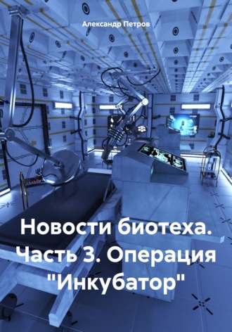 Обложка книги «Новости биотеха. Часть 3. Операция «Инкубатор»»