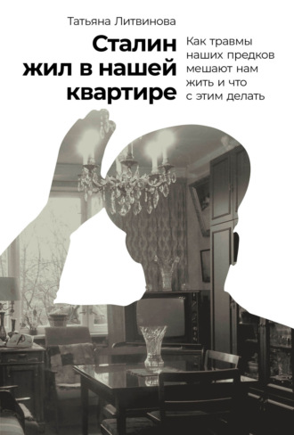 Татьяна Литвинова. Сталин жил в нашей квартире. Как травмы наших предков мешают нам жить и что с этим делать