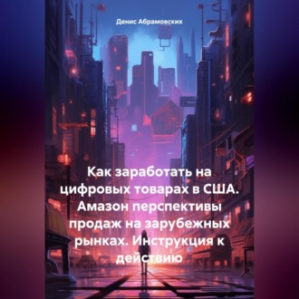 Обложка книги «Как заработать на цифровых товарах в США. Амазон перспективы продаж на зарубежных рынках. Инструкция к действию»