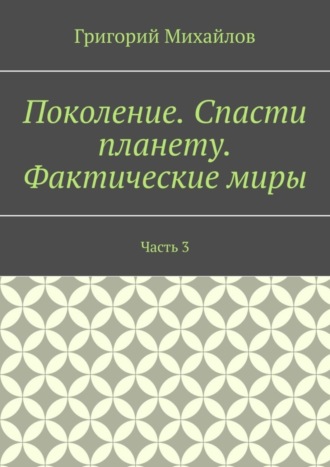 Григорий Михайлов. Поколение. Спасти планету. Фактические миры. Часть 3