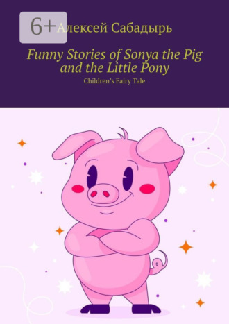 Обложка книги «Funny Stories of Sonya the Pig and the Little Pony. Children’s Fairy Tale»