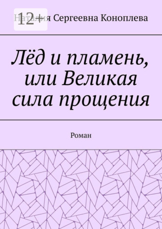 Наталия Сергеевна Коноплева. Лёд и пламень, или Великая сила прощения. Роман