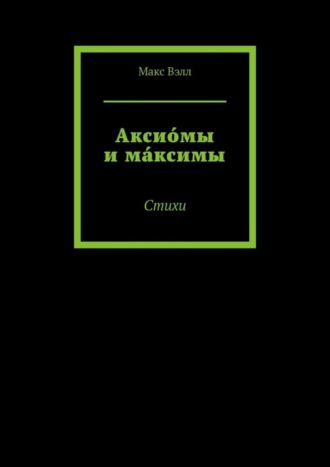 Макс Вэлл. Аксио́мы и ма́ксимы. Стихи