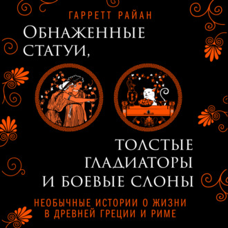Обложка книги «Обнаженные статуи, толстые гладиаторы и боевые слоны. Необычные истории о жизни в Древней Греции и Риме»