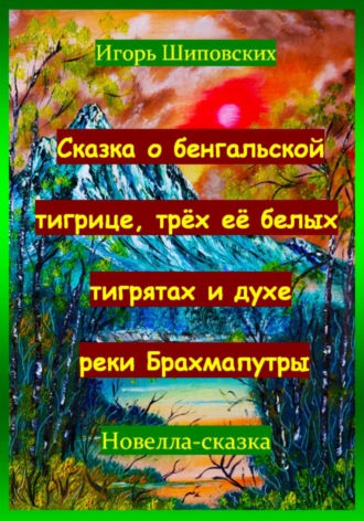 Обложка книги «Сказка о бенгальской тигрице, трёх её белых тигрятах и духе реки Брахмапутры»