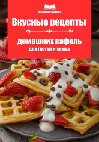 Обложка книги «Вкусные рецепты домашних вафель для гостей и семьи»
