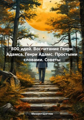 Обложка книги «800 идей. Воспитание Генри Адамса. Генри Адамс. Простыми словами. Советы»