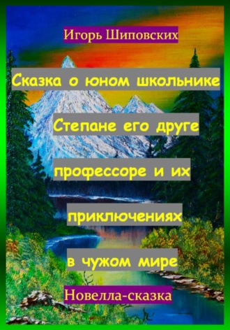 Обложка книги «Сказка о юном школьнике Степане его друге профессоре и их приключениях в чужом мире»