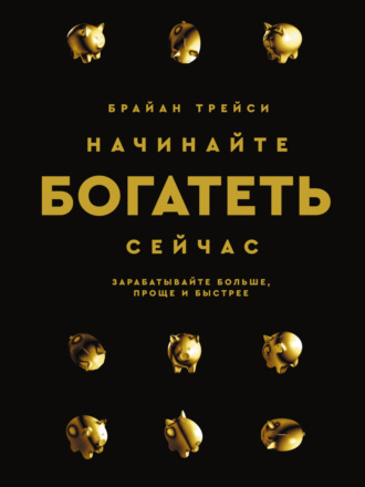 Брайан Трейси. Начинайте богатеть сейчас. Зарабатывайте больше, проще и быстрее