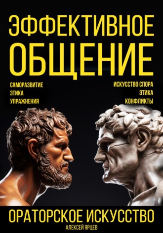 Алексей Валерьевич Ярцев. Эффективное общение. Ораторское искусство. Саморазвитие. Этика. Упражнения. Искусство спора. Конфликты