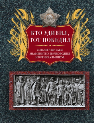 Группа авторов. Кто удивил, тот победил. Мысли и цитаты знаменитых полководцев и военачальников