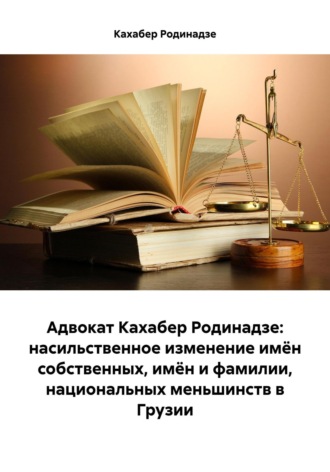 Обложка книги «Адвокат Кахабер Родинадзе: насильственное изменение имён собственных, имён и фамилии, национальных меньшинств в Грузии»