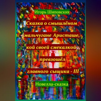 Обложка книги «Сказка о смышлёном мальчугане Аристаше, кой своей смекалкой превзошёл главного сыщика – III»